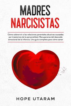 Madres Narcisistas: Cómo sobrevivir a las relaciones parentales abusivas causadas por trastornos de la personalidad. Recuperarse del descuido ... infancia. Una guía completa para cómo sanar