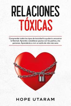 Relaciones Toxicas: Comprender todos los tipos de toxicidad le ayudará a encontrar la libertad. Aprende a establecer pautas con los padres y las personas. Aprenderás a vivir un estilo de vida más sano