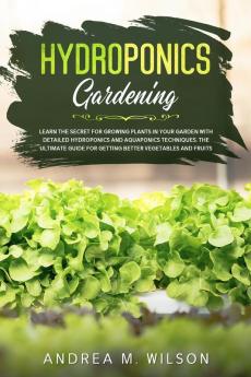 Hydroponics Gardening: Learn the secret for growing plants in your garden with detailed hydroponics and aquaponics techniques. The ultimate guide for getting better vegetables and fruits