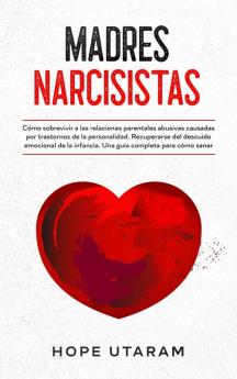 Madres Narcisistas: Cómo sobrevivir a las relaciones parentales abusivas causadas por trastornos de la personalidad. Recuperarse del descuido ... infancia. Una guía completa para cómo sanar