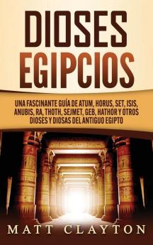 Dioses egipcios: Una fascinante guía de Atum Horus Set Isis Anubis Ra Thoth Sejmet Geb Hathor y otros dioses y diosas del antiguo Egipto