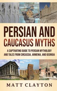 Persian and Caucasus Myths: A Captivating Guide to Persian Mythology and Tales from Circassia Armenia and Georgia