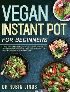 Vegan Instant Pot for Beginners: 5-Ingredient Affordable Quick and Healthy Plant-Based Recipes Boost Your Energy Heal Your Body and Live a Healthy lifestyle 30-Day Meal Plan