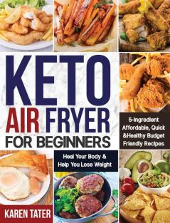 Keto Air Fryer for Beginners: 5-Ingredient Affordable Quick & Healthy Budget Friendly Recipes Heal Your Body & Help You Lose Weight