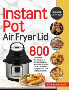 Instant Pot Air Fryer Lid Cookbook 2020-2021: 800 Affordable Delicious and Healthy Recipes for Cooking Easier Faster And More Enjoyable for You and Your Family!