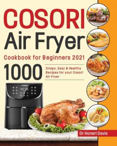 Cosori Air Fryer Cookbook for Beginners 2021: 1000 Crispy Easy & Healthy Recipes for Your Cosori Air Fryer