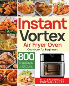 Instant Vortex Air Fryer Oven Cookbook for Beginners: 800 Effortless Affordable and Delicious Recipes for Healthier Fried Favorites (30-Day Meal Plan Included)