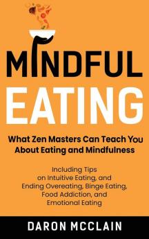 Mindful Eating: What Zen Masters Can Teach You About Eating and Mindfulness Including Tips on Intuitive Eating and Ending Overeating Binge Eating Food Addiction and Emotional Eating