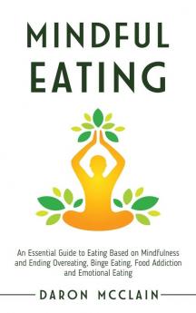 Mindful Eating: An Essential Guide to Eating Based on Mindfulness and Ending Overeating Binge Eating Food Addiction and Emotional Eating