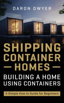 Shipping Container Homes: Building a Home Using Containers - A Simple How to Guide for Beginners