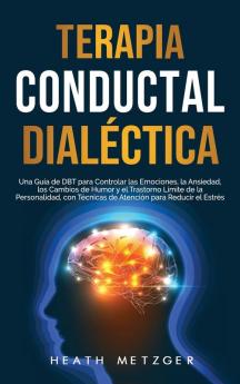 Terapia conductual dialéctica: Una guía de DBT para controlar las emociones la ansiedad los cambios de humor y el trastorno límite de la personalidad con técnicas de atención para reducir el estrés