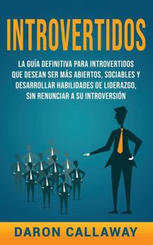 Introvertidos: La Guía Definitiva para Introvertidos que desean ser más Abiertos Sociables y Desarrollar Habilidades de Liderazgo sin Renunciar a su Introversión