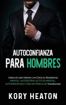 Autoconfianza para hombres: Libera el león interior y ve cómo tu resistencia mental autoestima actitud mental autodisciplina y vida de pareja se transforman