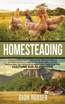 Homesteading: La Guía Completa de Agricultura Familiar para la Autosuficiencia la Cría de Pollos en Casa y la Mini Agricultura con Consejos de Jardinería y Prácticas para Cultivar sus Alimentos