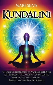 Kundalini: Unlocking the Secrets to Awakening Higher Consciousness Balancing Your Chakras Opening the Third Eye and Tapping into the Power of Shakti