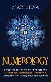 Numerology: Reveal the Secret Power of Numbers and Discover How Numerological Divination is Connected to Astrology Tarot and Ayurveda