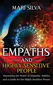 Empaths and Highly Sensitive People: Harnessing the Power of Empathic Abilities and a Guide for the Highly Sensitive Person