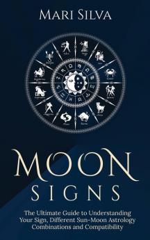 Moon Signs: The Ultimate Guide to Understanding Your Sign Different Sun-Moon Astrology Combinations and Compatibility