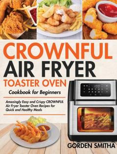 CROWNFUL Air Fryer Toaster Oven Cookbook for Beginners: Amazingly Easy and Crispy CROWNFUL Air Fryer Toaster Oven Recipes for Quick and Healthy Meals