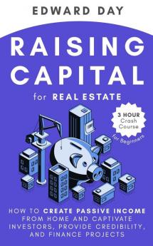 Raising Capital for Real Estate: How to Create Passive Income from Home and Captivate Investors Provide Credibility and Finance Projects: 11 (3 Hour Crash Course)