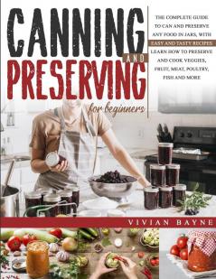 Canning and Preserving for Beginners: The Complete Guide to Can and Preserve any Food in Jars with Easy and Tasty Recipes. Learn how to Preserve and Cook Veggies Fruit Meat Poultry Fish and More