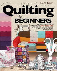 Quilting For Beginners: The Ultimate Guide to Master the Art of Quilting with Practical Step-by-Step Instructions and Easy Project Ideas