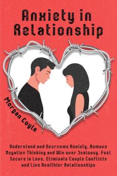 Anxiety in Relationship: Understand and Overcome Anxiety Remove Negative Thinking and Win over Jealousy. Feel Secure in Love Eliminate Couple Conflicts and Live Healthier Relationships