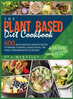 The Plant Based Diet Cookbook: 600 Quick and Easy Healthy Recipes to Prepare Flavorful Dishes for All the Family from Breakfast to Dessert. 4-Week Weight Loss Meal Plan