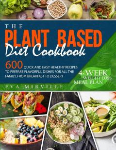 The Plant Based Diet Cookbook: 600 Quick and Easy Healthy Recipes to Prepare Flavorful Dishes for All the Family from Breakfast to Dessert. 4-Week Weight Loss Meal Plan