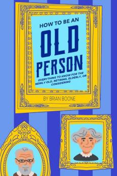 How to Be an Old Person: Everything to Know for the Newly Old Retiring Elderly or Considering