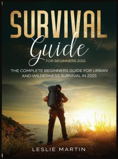 Survival Guide for Beginners 2021: The Complete Beginners Guide For Urban And Wilderness Survival In 2021