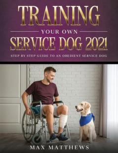 Training Your Own Service Dog 2021: Step by Step Guide to an Obedient Service Dog