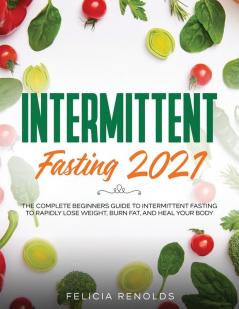 Intermittent Fasting 2021: The Complete Beginners Guide to Intermittent Fasting to Rapidly Lose Weight Burn Fat and Heal Your Body