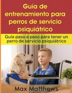 Guía De Entrenamiento Para Perros De Servicio Psiquiátrico: Guía Paso A Paso Para Tener Un Perro De Servicio Psiquiátrico (Spanish Edition)