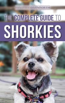 The Complete Guide to Shorkies: Preparing for Choosing Training Feeding Exercising Socializing and Loving Your New Shorkie Puppy