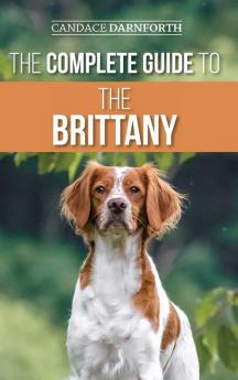 The Complete Guide to the Brittany: Selecting Preparing For Feeding Socializing Commands Field Work Training and Loving Your New Brittany Spaniel Puppy