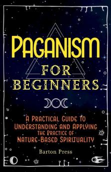 Paganism for Beginners: A Practical Guide to Understanding and Applying the Practice of Nature-Based Spirituality