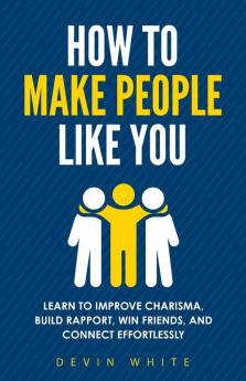 How to Make People Like You: Learn to Improve Charisma Build Rapport Win Friends and Connect Effortlessly