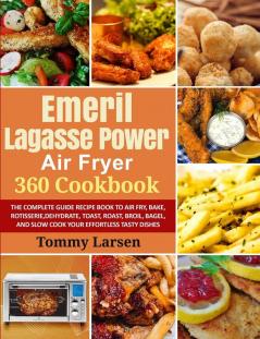 EMERIL LAGASSE POWER AIR FRYER 360 Cookbook: The Complete Guide Recipe Book to Air Fry Bake Rotisserie Dehydrate Toast Roast Broil Bagel and Slow Cook Your Effortless Tasty Dishes