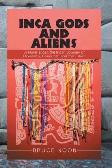 Inca Gods and Aliens: A Novel about the Incan Journey of Discovery Conquest and the Future