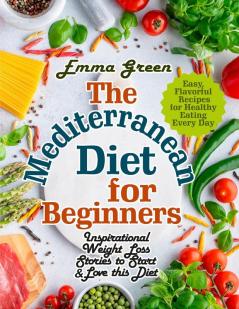 The Mediterranean Diet for Beginners: Inspirational Weight Loss Stories to Start & Love this Diet. Easy Flavorful Recipes for Healthy Eating Every Day