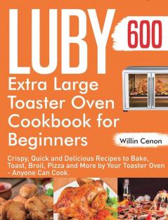 Luby Extra Large Toaster Oven Cookbook for Beginners: 600-Day Crispy Quick and Delicious Recipes to Bake Toast Broil Pizza and More by Your Toaster Oven - Anyone Can Cook.