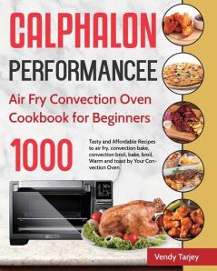 Calphalon Performance Air Fry Convection Oven Cookbook for Beginners: 1000-Day Tasty and Affordable Recipes to air fry convection bake convection ... broil Warm and toast by Your Convection Oven