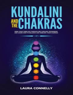 Kundalini and the Chakras: Open Your Third Eye Through Self-Healing Techniques and Learn How to Balance and Unblock Your Chakras