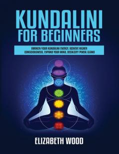 Kundalini for Beginners: Awaken Your Kundalini Energy Achieve Higher Consciousness Expand Your Mind Decalcify Pineal Gland