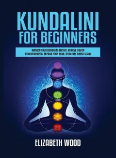 Kundalini for Beginners: Awaken Your Kundalini Energy Achieve Higher Consciousness Expand Your Mind Decalcify Pineal Gland