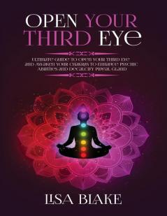 Open Your Third Eye: Ultimate Guide to Open Your Third Eye and Awaken Your Chakras to Enhance Psychic Abilities and Decalcify Pineal Gland