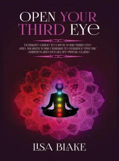 Open Your Third Eye: Ultimate Guide to Open Your Third Eye and Awaken Your Chakras to Enhance Psychic Abilities and Decalcify Pineal Gland