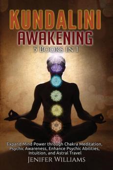 Kundalini Awakening: 5 Books in 1: Expand Mind Power through Chakra Meditation Psychic Awareness Enhance Psychic Abilities Intuition and Astral Travel