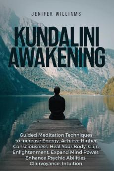 Kundalini Awakening: Guided Meditation Techniques to Increase Energy Achieve Higher Consciousness Heal Your Body Gain Enlightenment Expand Mind Power Enhance Psychic Abilities Intuition